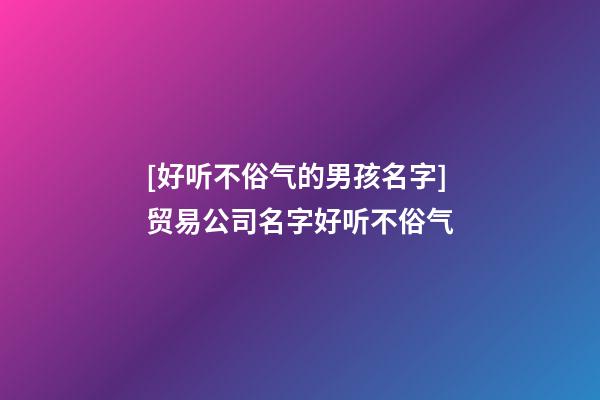 [好听不俗气的男孩名字]贸易公司名字好听不俗气-第1张-公司起名-玄机派